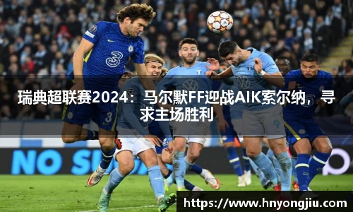 瑞典超联赛2024：马尔默FF迎战AIK索尔纳，寻求主场胜利